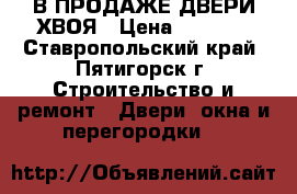 В ПРОДАЖЕ ДВЕРИ ХВОЯ › Цена ­ 2 300 - Ставропольский край, Пятигорск г. Строительство и ремонт » Двери, окна и перегородки   